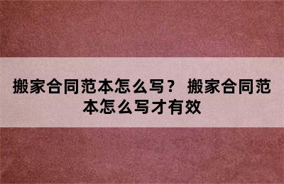 搬家合同范本怎么写？ 搬家合同范本怎么写才有效